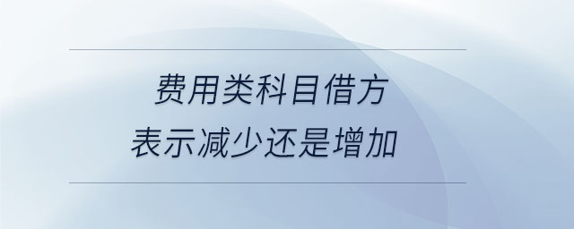 費(fèi)用類科目借方表示減少還是增加 費(fèi)用類科目借方表示減少還是增加
