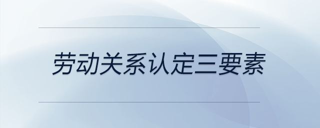 勞動(dòng)關(guān)系認(rèn)定三要素