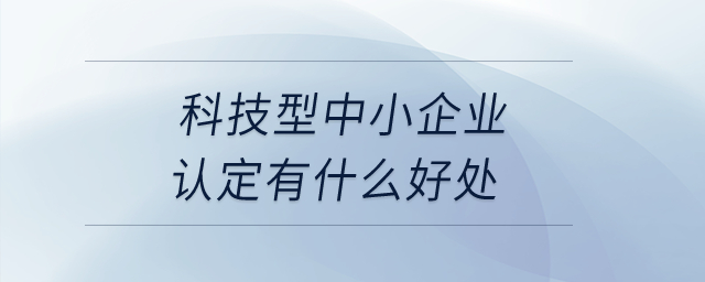 科技型中小企業(yè)認定有什么好處？