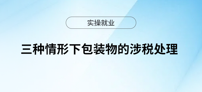 一文了解三種情形下包裝物的涉稅處理 一文了解三種情形下包裝物的涉稅處理