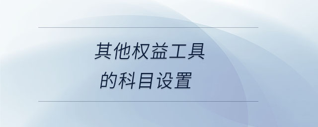 其他權(quán)益工具的科目設(shè)置 其他權(quán)益工具的科目設(shè)置