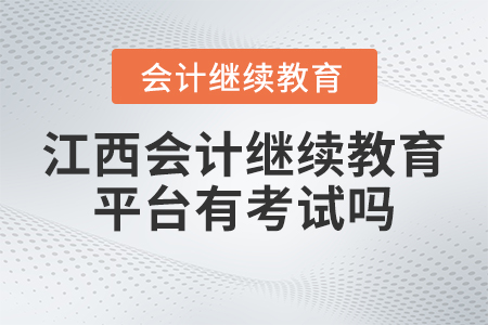 2023年江西省會計專業(yè)技術(shù)人員繼續(xù)教育平臺有考試嗎？