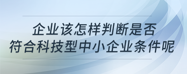 企業(yè)該怎樣判斷是否符合科技型中小企業(yè)條件呢？