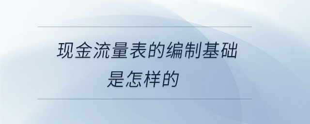 現(xiàn)金流量表的編制基礎(chǔ)是怎樣的