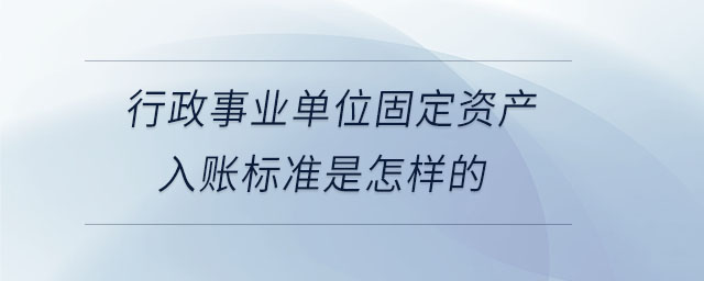 行政事業(yè)單位固定資產(chǎn)入賬標(biāo)準(zhǔn)是怎樣的 行政事業(yè)單位固定資產(chǎn)入賬標(biāo)準(zhǔn)是怎樣的