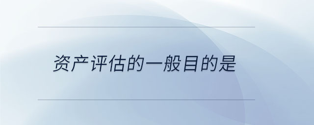 資產評估的一般目的是 資產評估的一般目的是