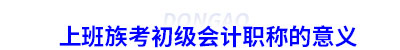 上班族考初級會計職稱的意義