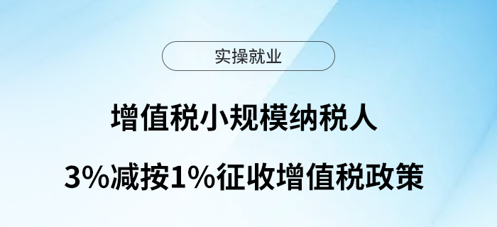 關(guān)注！增值稅小規(guī)模納稅人3%減按1%征收增值稅政策
