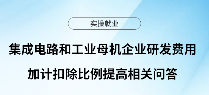 集成電路和工業(yè)母機企業(yè)研發(fā)費用加計扣除比例提高相關(guān)問答