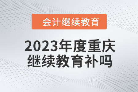 2023年度重慶會計繼續(xù)教育可以補嗎? 2023年度重慶會計繼續(xù)教育可以補嗎?