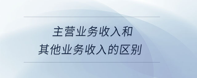 主營業(yè)務收入和其他業(yè)務收入的區(qū)別