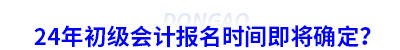 初級會計報名時間即將確定？