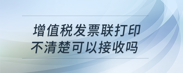 增值稅發(fā)票聯(lián)打印不清楚可以接收嗎？