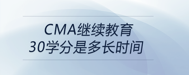 cma繼續(xù)教育30學分是多長時間