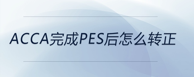 acca完成pes后怎么轉(zhuǎn)正 acca完成pes后怎么轉(zhuǎn)正