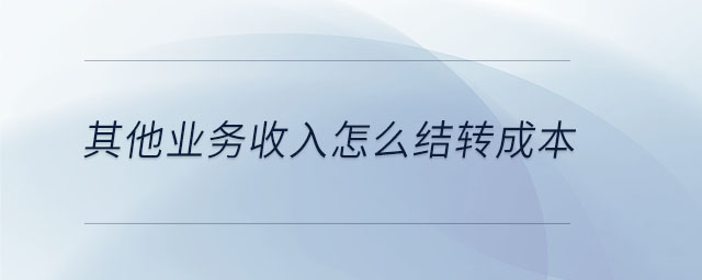 其他業(yè)務(wù)收入怎么結(jié)轉(zhuǎn)成本 其他業(yè)務(wù)收入怎么結(jié)轉(zhuǎn)成本
