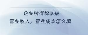 企業(yè)所得稅季報營業(yè)收入，營業(yè)成本怎么填