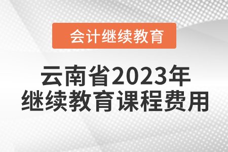 云南省2023年會計繼續(xù)教育課程費用 云南省2023年會計繼續(xù)教育課程費用