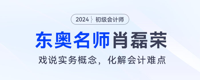 東奧初級會計(jì)名師肖磊榮：戲說實(shí)務(wù)概念，化解會計(jì)難點(diǎn)