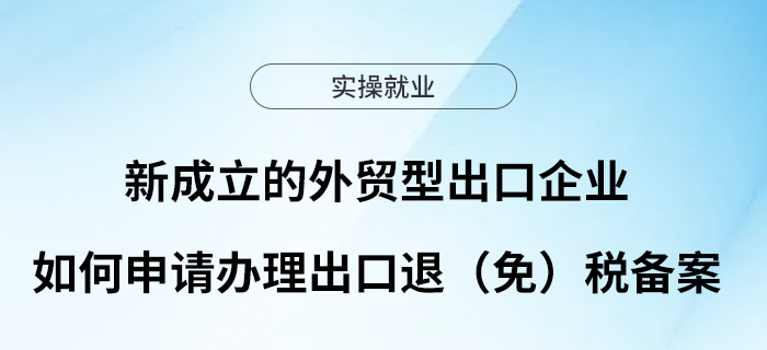新成立的外貿(mào)型出口企業(yè)如何申請辦理出口退（免）稅備案？