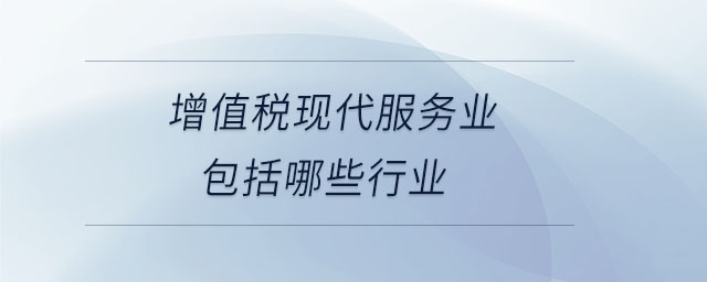增值稅現(xiàn)代服務(wù)業(yè)包括哪些行業(yè) 增值稅現(xiàn)代服務(wù)業(yè)包括哪些行業(yè)