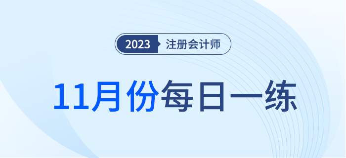 2023年注冊會(huì)計(jì)師11月每日一練匯總 2023年注冊會(huì)計(jì)師11月每日一練匯總