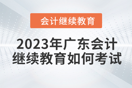 2023年廣東會(huì)計(jì)繼續(xù)教育如何考試？