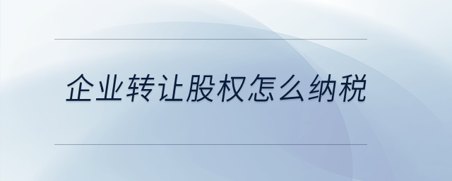企業(yè)轉(zhuǎn)讓股權(quán)怎么納稅？