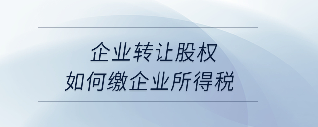 企業(yè)轉(zhuǎn)讓股權(quán)如何繳企業(yè)所得稅？