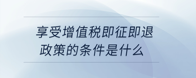 享受增值稅即征即退政策的條件是什么? 享受增值稅即征即退政策的條件是什么?