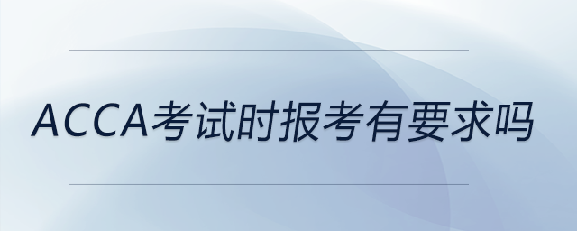 acca考試時(shí)報(bào)考有要求嗎 acca考試時(shí)報(bào)考有要求嗎