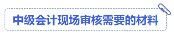 中級會計現(xiàn)場審核需要的材料