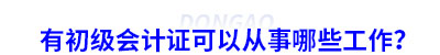 有初級(jí)會(huì)計(jì)證可以從事哪些工作？