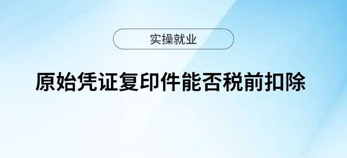 原始憑證復印件能否稅前扣除？快來了解一下吧