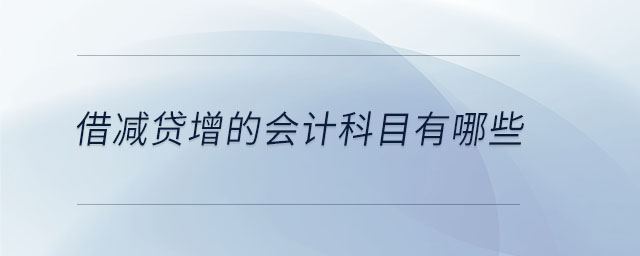 借減貸增的會(huì)計(jì)科目有哪些 借減貸增的會(huì)計(jì)科目有哪些