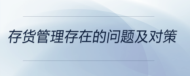 存貨管理存在的問題及對策 存貨管理存在的問題及對策