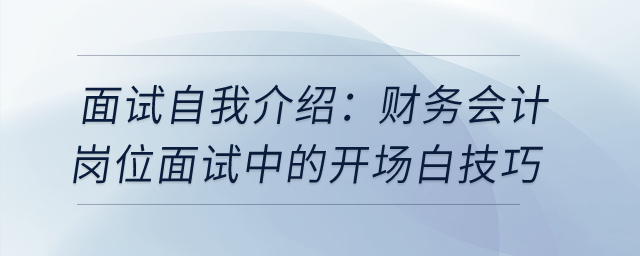 面試自我介紹:財(cái)務(wù)會(huì)計(jì)崗位面試中的開(kāi)場(chǎng)白技巧 面試自我介紹:財(cái)務(wù)會(huì)計(jì)崗位面試中的開(kāi)場(chǎng)白技巧