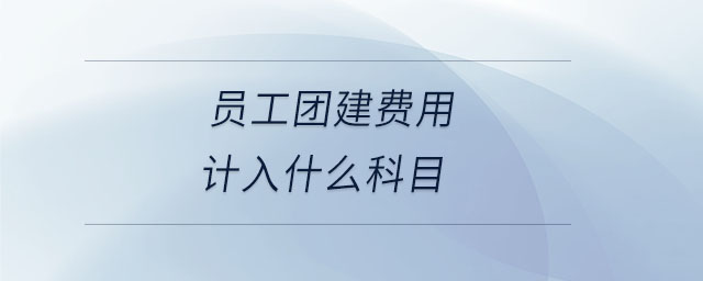 員工團(tuán)建費(fèi)用計(jì)入什么科目 員工團(tuán)建費(fèi)用計(jì)入什么科目