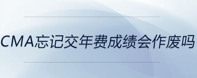 cma忘記交年費(fèi)成績(jī)會(huì)作廢嗎