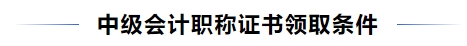 中級(jí)會(huì)計(jì)職稱證書領(lǐng)取條件