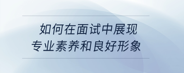 如何在面試中展現(xiàn)專業(yè)素養(yǎng)和良好形象? 如何在面試中展現(xiàn)專業(yè)素養(yǎng)和良好形象?