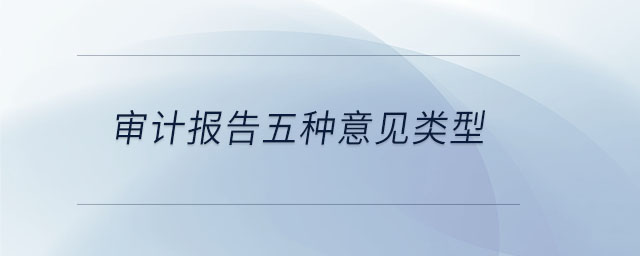 審計(jì)報(bào)告五種意見(jiàn)類(lèi)型 審計(jì)報(bào)告五種意見(jiàn)類(lèi)型