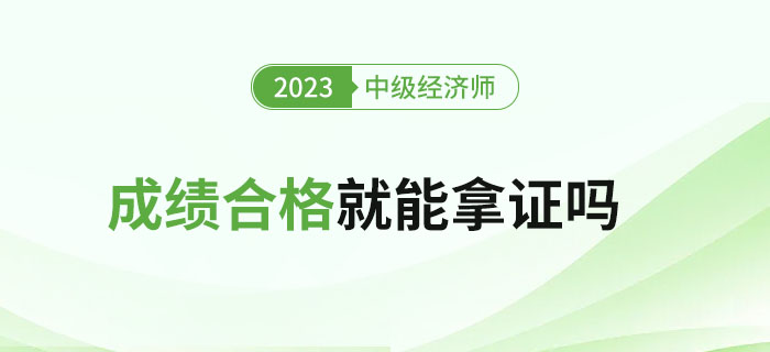 2023年中級(jí)經(jīng)濟(jì)師考試成績合格就能拿證嗎？如何領(lǐng)證？