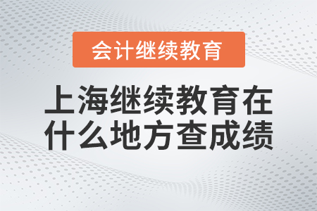 2023年上海會(huì)計(jì)繼續(xù)教育通過(guò)后在什么地方查詢(xún)成績(jī)？