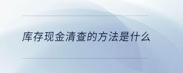 庫存現(xiàn)金清查的方法是什么