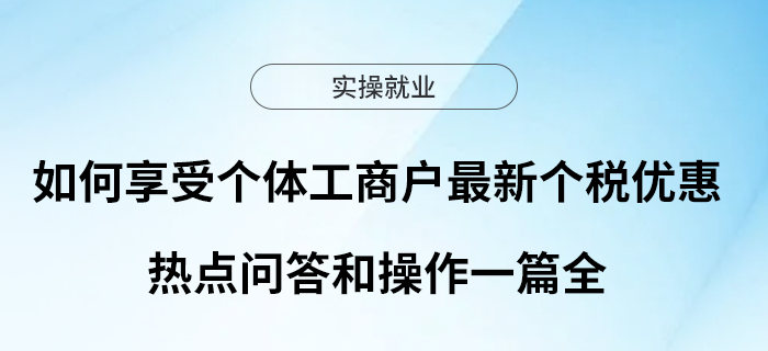 如何享受個(gè)體工商戶最新個(gè)稅政策優(yōu)惠？熱點(diǎn)問答和操作一篇全！