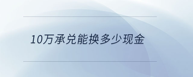 10萬承兌能換多少現(xiàn)金 10萬承兌能換多少現(xiàn)金