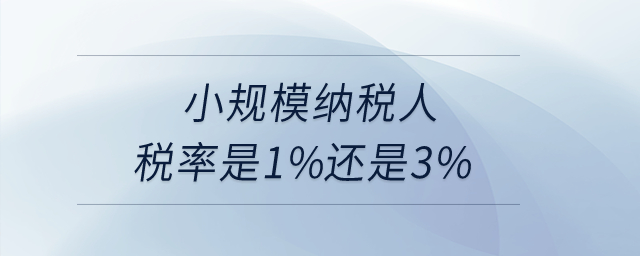 小規(guī)模納稅人稅率是1%還是3%? 小規(guī)模納稅人稅率是1%還是3%?