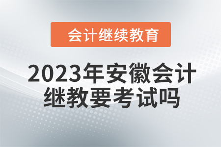 2023年安徽會(huì)計(jì)繼續(xù)教育要考試嗎？