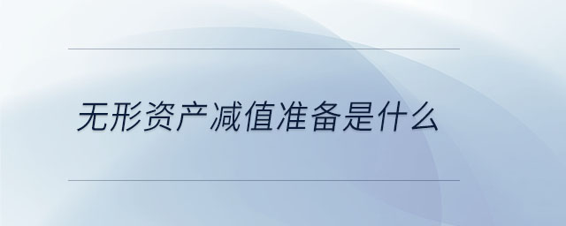無形資產(chǎn)減值準備是什么 無形資產(chǎn)減值準備是什么
